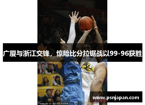 广厦与浙江交锋，惊险比分拉锯战以99-96获胜